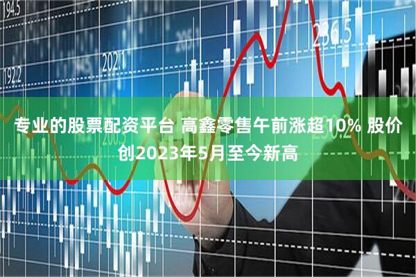 专业的股票配资平台 高鑫零售午前涨超10% 股价创2023年5月至今新高