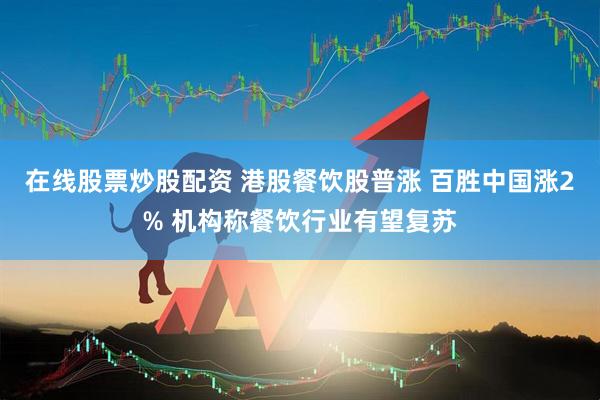 在线股票炒股配资 港股餐饮股普涨 百胜中国涨2% 机构称餐饮行业有望复苏