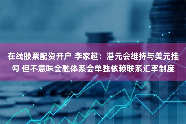 在线股票配资开户 李家超：港元会维持与美元挂勾 但不意味金融体系会单独依赖联系汇率制度