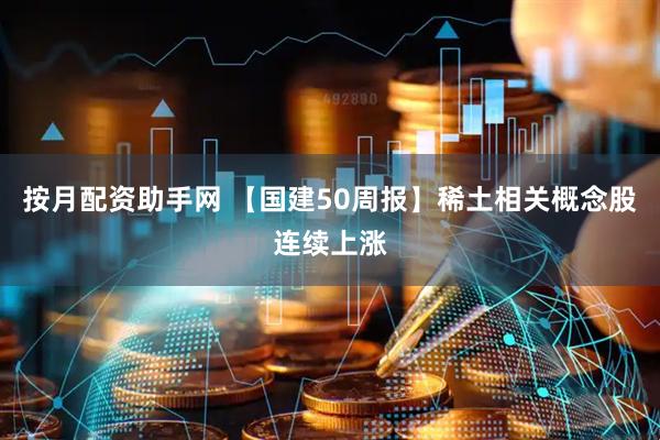 按月配资助手网 【国建50周报】稀土相关概念股连续上涨