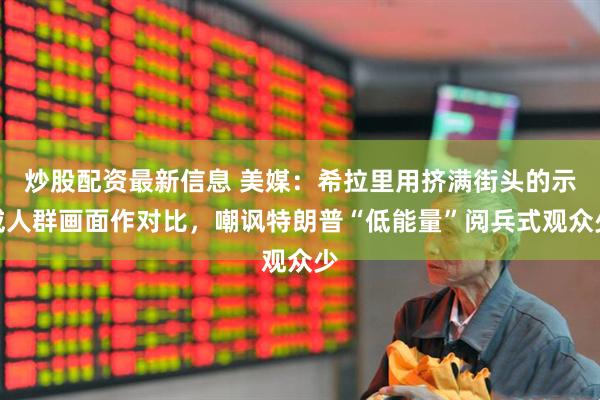 炒股配资最新信息 美媒：希拉里用挤满街头的示威人群画面作对比，嘲讽特朗普“低能量”阅兵式观众少