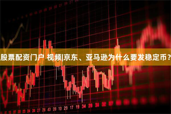 股票配资门户 视频|京东、亚马逊为什么要发稳定币？