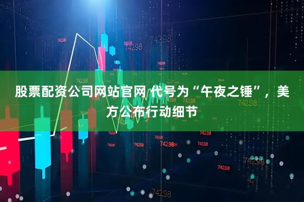 股票配资公司网站官网 代号为“午夜之锤”，美方公布行动细节