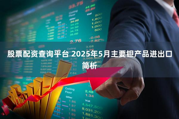 股票配资查询平台 2025年5月主要钽产品进出口简析