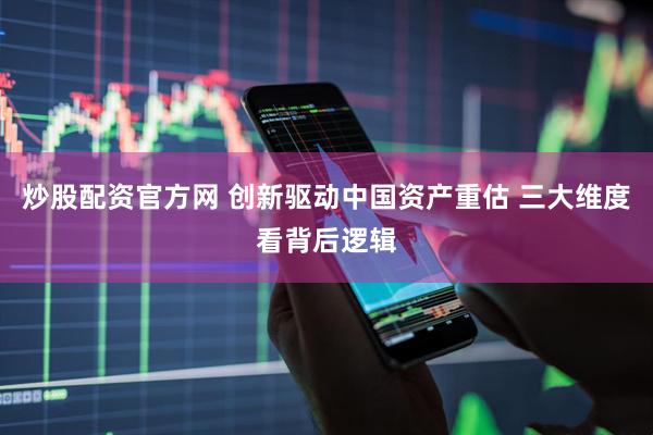 炒股配资官方网 创新驱动中国资产重估 三大维度看背后逻辑