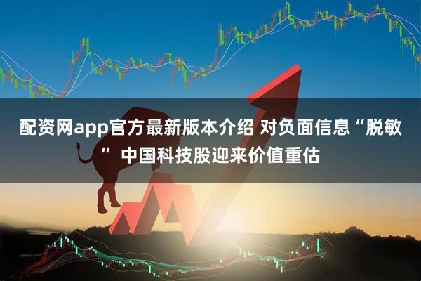 配资网app官方最新版本介绍 对负面信息“脱敏” 中国科技股迎来价值重估