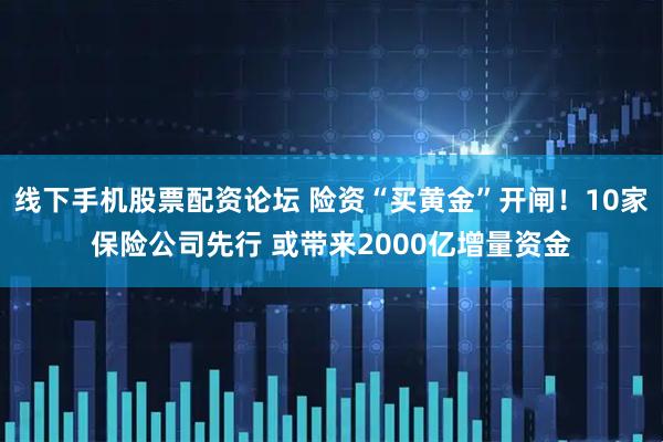 线下手机股票配资论坛 险资“买黄金”开闸！10家保险公司先行 或带来2000亿增量资金