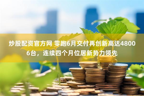 炒股配资官方网 零跑6月交付再创新高达48006台，连续四个月位居新势力领先