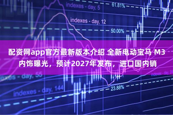 配资网app官方最新版本介绍 全新电动宝马 M3 内饰曝光，预计2027年发布，进口国内销