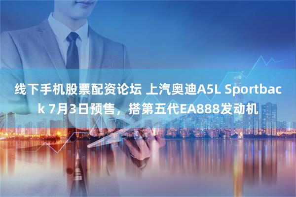 线下手机股票配资论坛 上汽奥迪A5L Sportback 7月3日预售，搭第五代EA888发动机