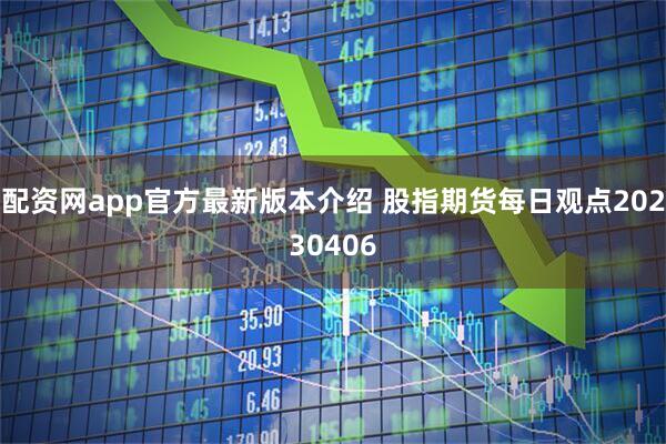 配资网app官方最新版本介绍 股指期货每日观点20230406