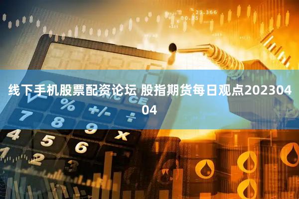 线下手机股票配资论坛 股指期货每日观点20230404