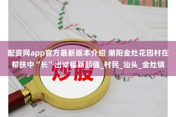 配资网app官方最新版本介绍 潮阳金灶花园村在帮扶中“长”出幸福新颜值_村民_汕头_金灶镇