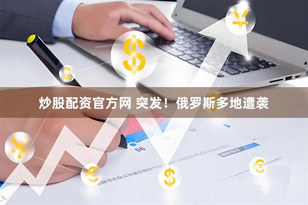 炒股配资官方网 突发！俄罗斯多地遭袭