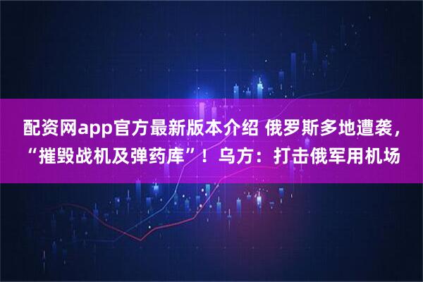 配资网app官方最新版本介绍 俄罗斯多地遭袭，“摧毁战机及弹药库”！乌方：打击俄军用机场