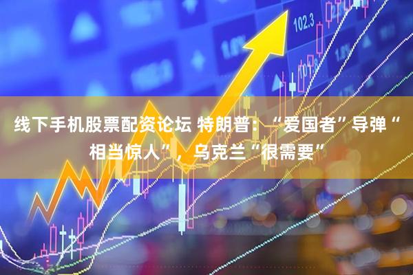 线下手机股票配资论坛 特朗普：“爱国者”导弹“相当惊人”，乌克兰“很需要”