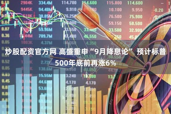 炒股配资官方网 高盛重申“9月降息论” 预计标普500年底前再涨6%