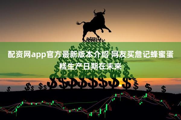 配资网app官方最新版本介绍 网友买詹记蜂蜜蛋糕生产日期在未来