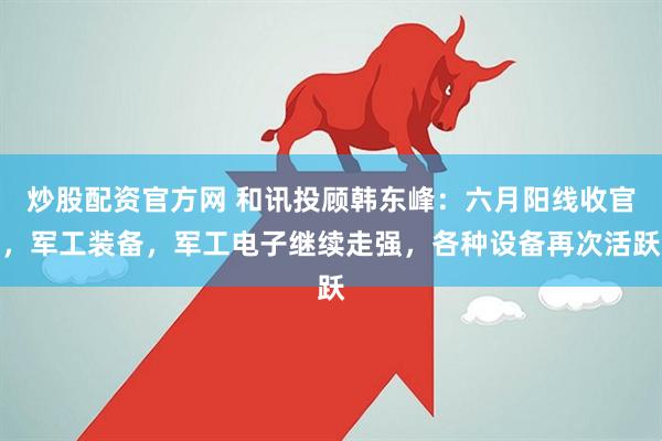 炒股配资官方网 和讯投顾韩东峰：六月阳线收官，军工装备，军工电子继续走强，各种设备再次活跃