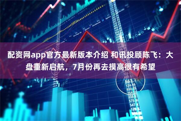 配资网app官方最新版本介绍 和讯投顾陈飞：大盘重新启航，7月份再去摸高很有希望