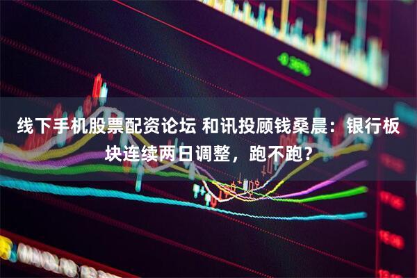 线下手机股票配资论坛 和讯投顾钱桑晨：银行板块连续两日调整，跑不跑？