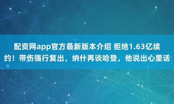 配资网app官方最新版本介绍 拒绝1.63亿续约！带伤强行复出，纳什再谈哈登，他说出心里话