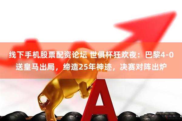 线下手机股票配资论坛 世俱杯狂欢夜：巴黎4-0送皇马出局，缔造25年神迹，决赛对阵出炉