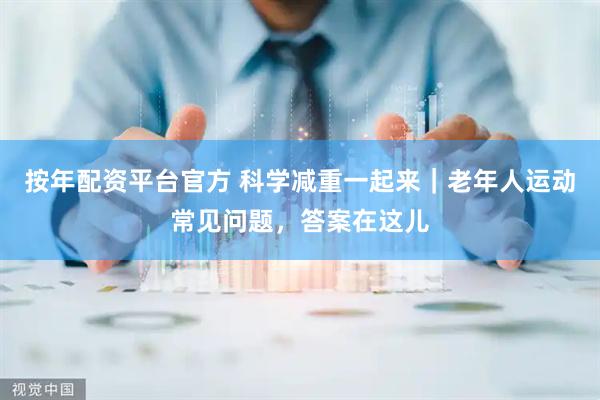 按年配资平台官方 科学减重一起来｜老年人运动常见问题，答案在这儿