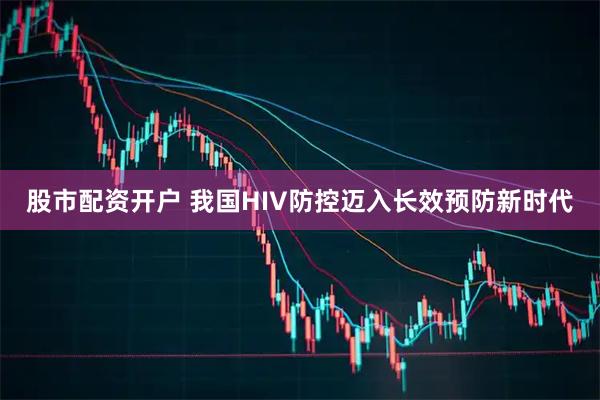 股市配资开户 我国HIV防控迈入长效预防新时代