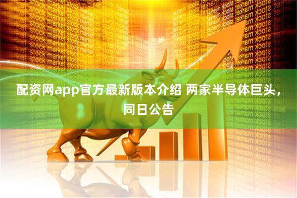 配资网app官方最新版本介绍 两家半导体巨头，同日公告