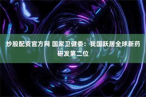 炒股配资官方网 国家卫健委：我国跃居全球新药研发第二位