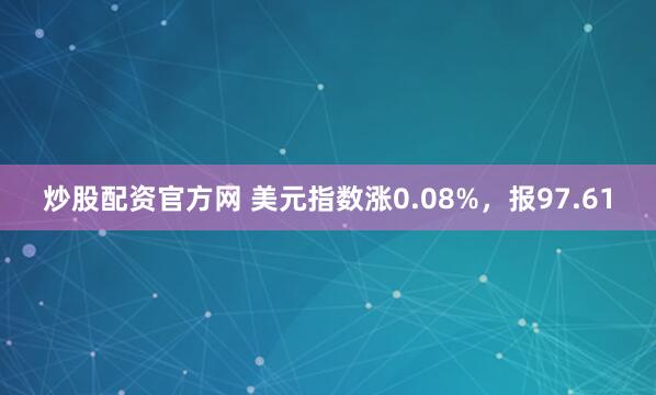 炒股配资官方网 美元指数涨0.08%，报97.61