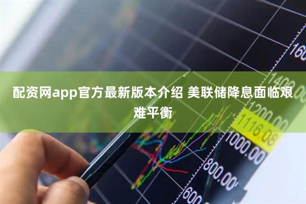 配资网app官方最新版本介绍 美联储降息面临艰难平衡