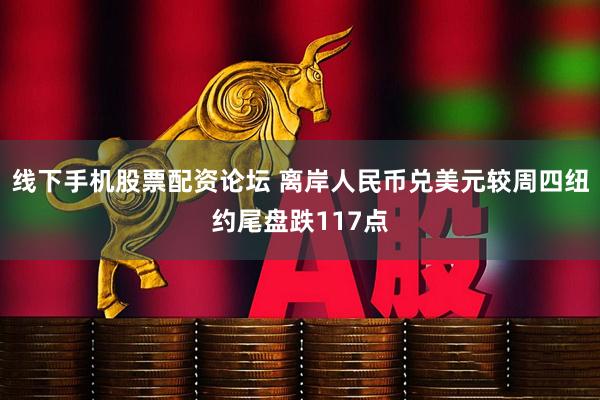 线下手机股票配资论坛 离岸人民币兑美元较周四纽约尾盘跌117点