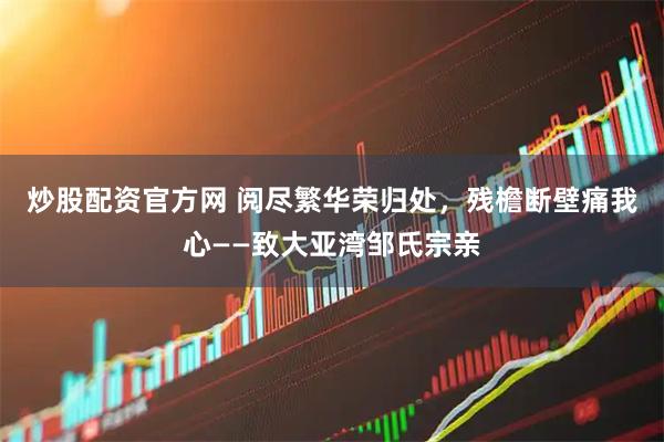 炒股配资官方网 阅尽繁华荣归处，残檐断壁痛我心——致大亚湾邹氏宗亲