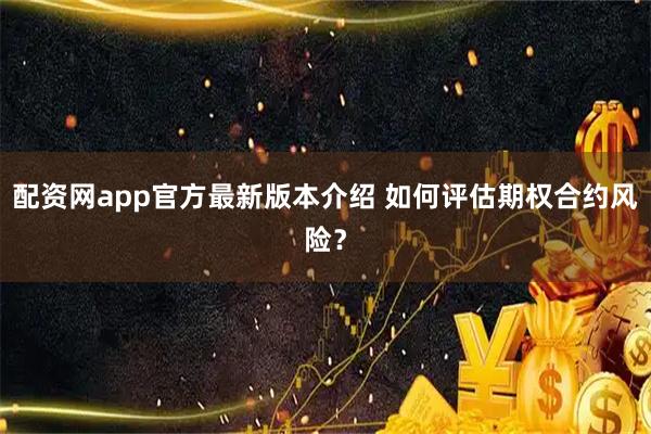 配资网app官方最新版本介绍 如何评估期权合约风险？