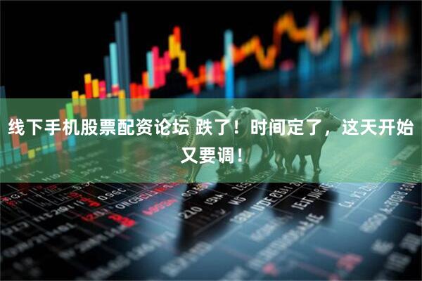 线下手机股票配资论坛 跌了！时间定了，这天开始又要调！