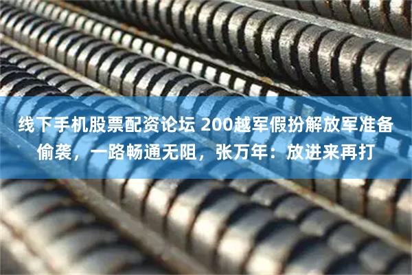 线下手机股票配资论坛 200越军假扮解放军准备偷袭，一路畅通无阻，张万年：放进来再打