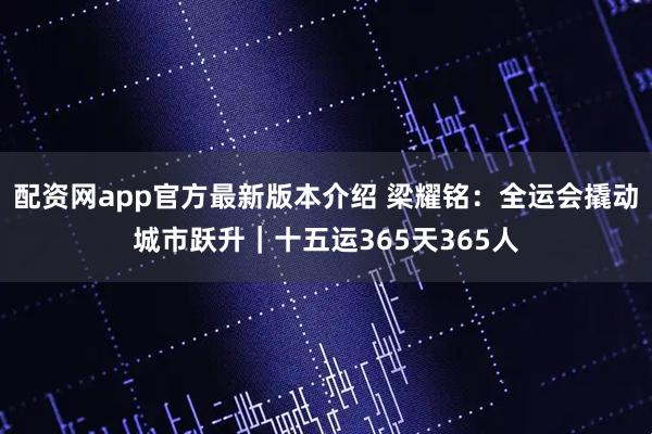 配资网app官方最新版本介绍 梁耀铭：全运会撬动城市跃升｜十五运365天365人