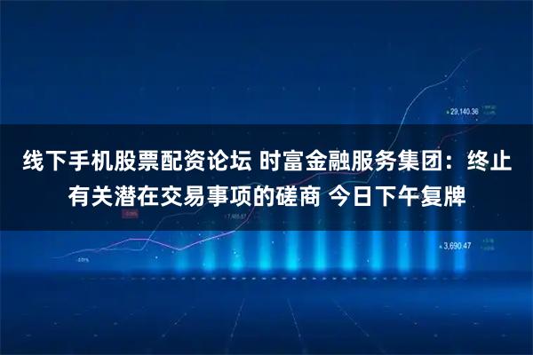 线下手机股票配资论坛 时富金融服务集团：终止有关潜在交易事项的磋商 今日下午复牌