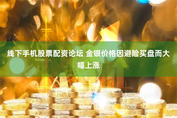 线下手机股票配资论坛 金银价格因避险买盘而大幅上涨