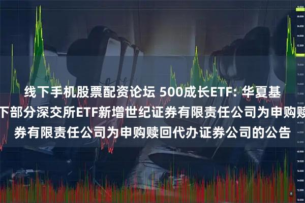线下手机股票配资论坛 500成长ETF: 华夏基金管理有限公司关于旗下部分深交所ETF新增世纪证券有限责任公司为申购赎回代办证券公司的公告