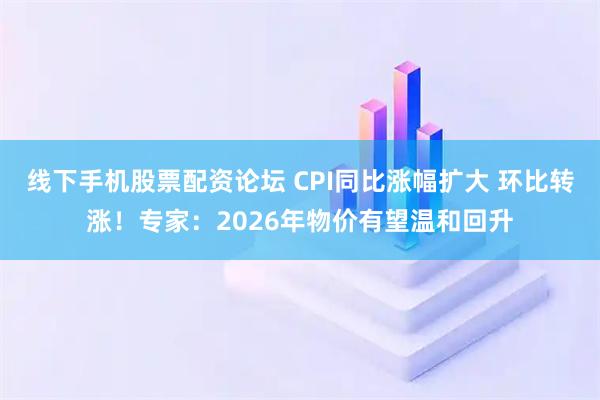 线下手机股票配资论坛 CPI同比涨幅扩大 环比转涨！专家：2026年物价有望温和回升