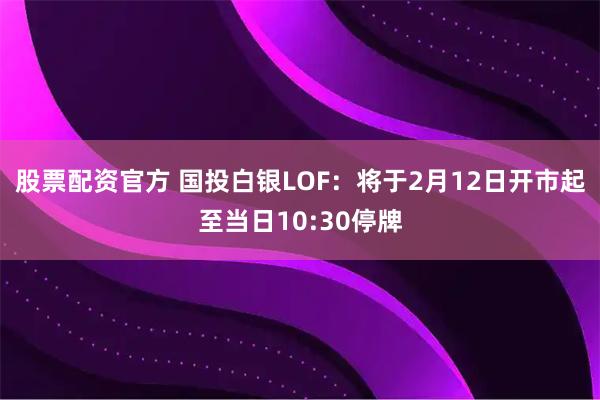 股票配资官方 国投白银LOF：将于2月12日开市起至当日10:30停牌