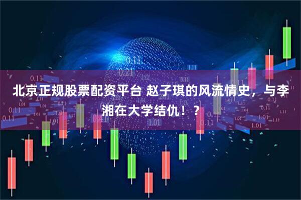 北京正规股票配资平台 赵子琪的风流情史，与李湘在大学结仇！？