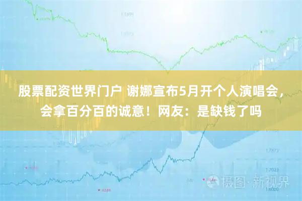 股票配资世界门户 谢娜宣布5月开个人演唱会，会拿百分百的诚意！网友：是缺钱了吗
