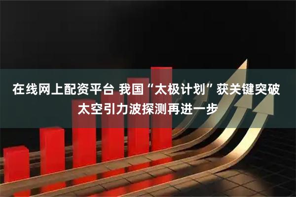 在线网上配资平台 我国“太极计划”获关键突破 太空引力波探测再进一步