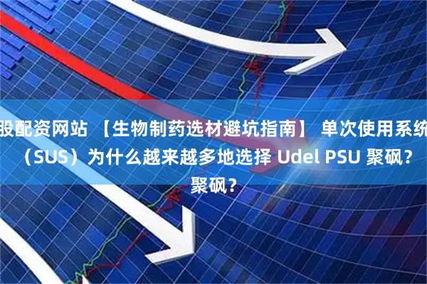 股配资网站 【生物制药选材避坑指南】 单次使用系统（SUS）为什么越来越多地选择 Udel PSU 聚砜？