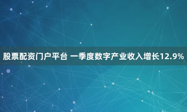 股票配资门户平台 一季度数字产业收入增长12.9%