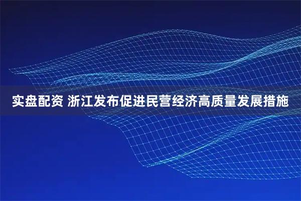 实盘配资 浙江发布促进民营经济高质量发展措施